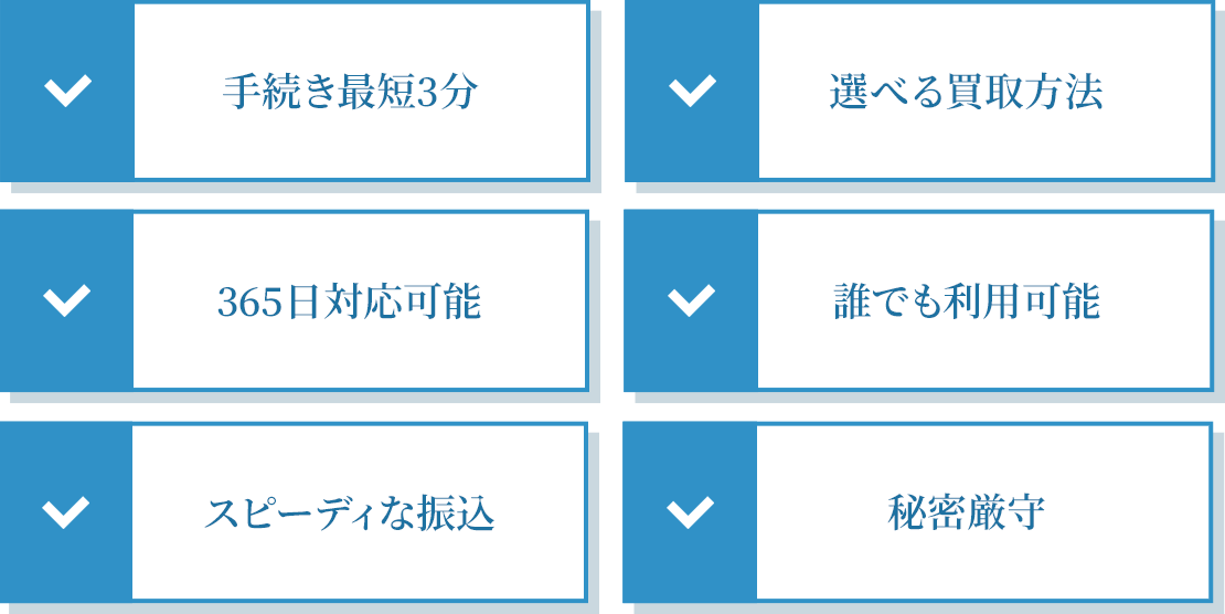 手続き最短5分/選べる買取方法/365日対応可能/どんな方でも利用可能/スピーディな振込/秘密厳守